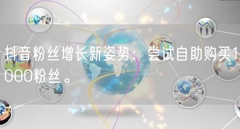 抖音粉丝增长新姿势:尝试自助购买1000粉丝。