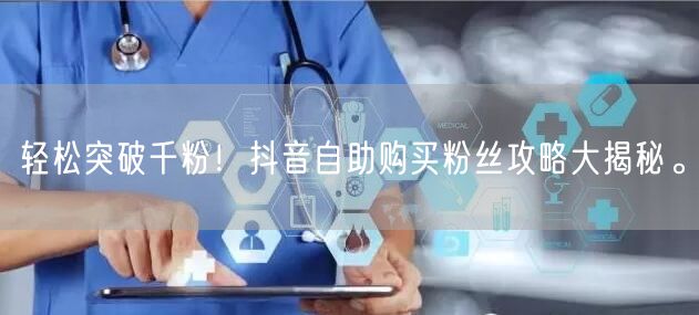 轻松突破千粉!抖音自助购买粉丝攻略大揭秘。