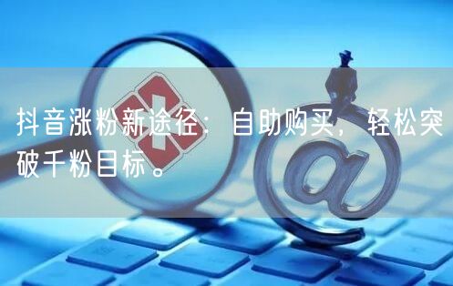 抖音涨粉新途径:自助购买,轻松突破千粉目标。