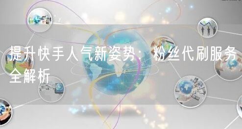 提升快手人气新姿势：粉丝代刷服务全解析