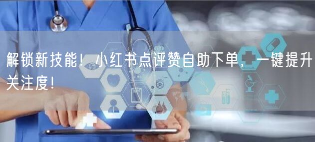 解锁新技能!小红书点评赞自助下单,一键提升关注度!