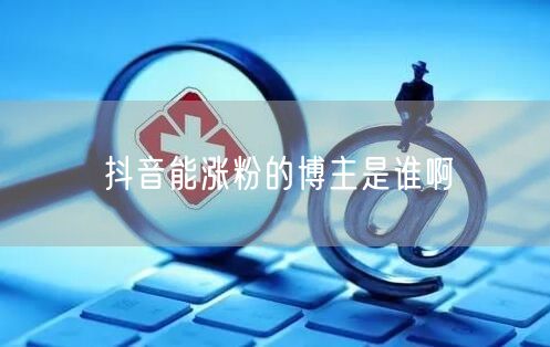 抖音能涨粉的博主是谁啊