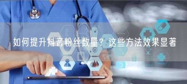 如何提升抖音粉丝数量？这些方法效果显著