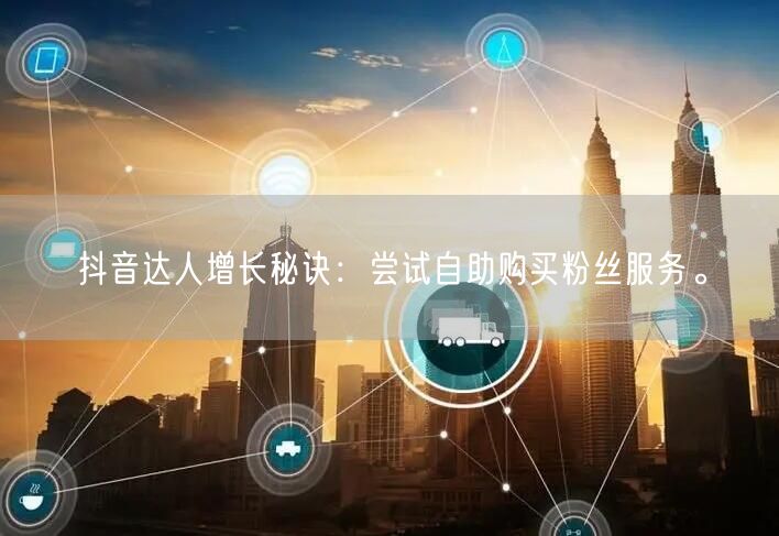 抖音达人增长秘诀：尝试自助购买粉丝服务。