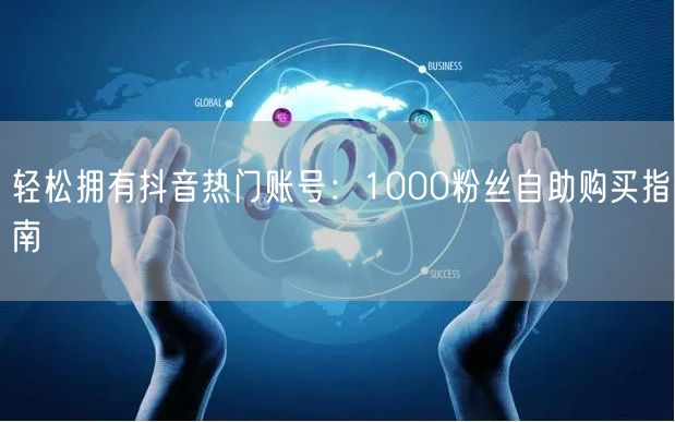 轻松拥有抖音热门账号:1000粉丝自助购买指南