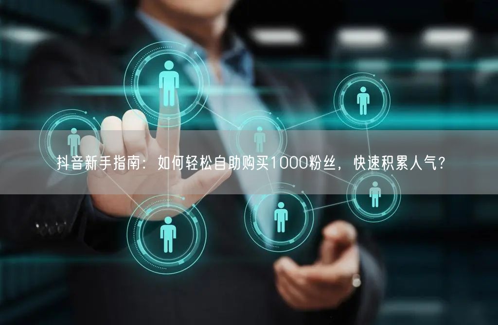 抖音新手指南:如何轻松自助购买1000粉丝,快速积累人气?