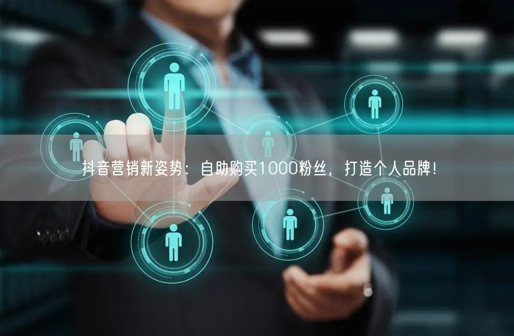 抖音营销新姿势:自助购买1000粉丝,打造个人品牌!