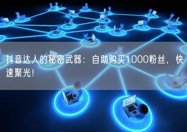 抖音达人的秘密武器:自助购买1000粉丝,快速聚光!