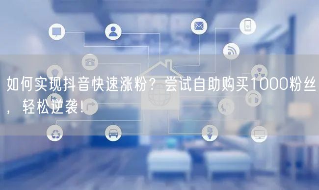 如何实现抖音快速涨粉?尝试自助购买1000粉丝,轻松逆袭!