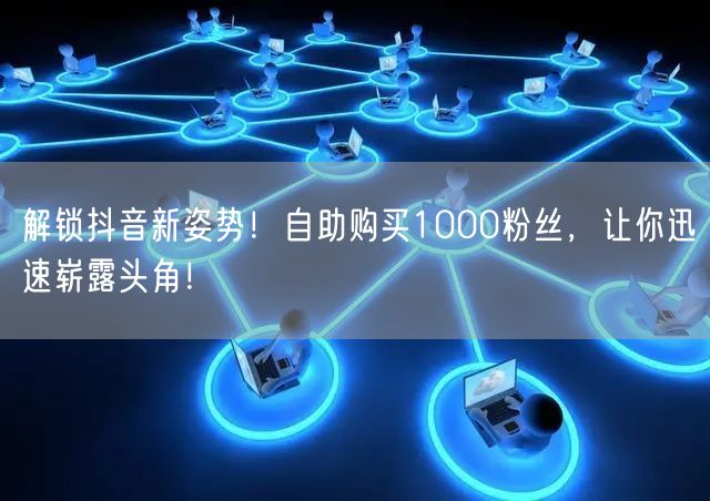 解锁抖音新姿势!自助购买1000粉丝,让你迅速崭露头角!