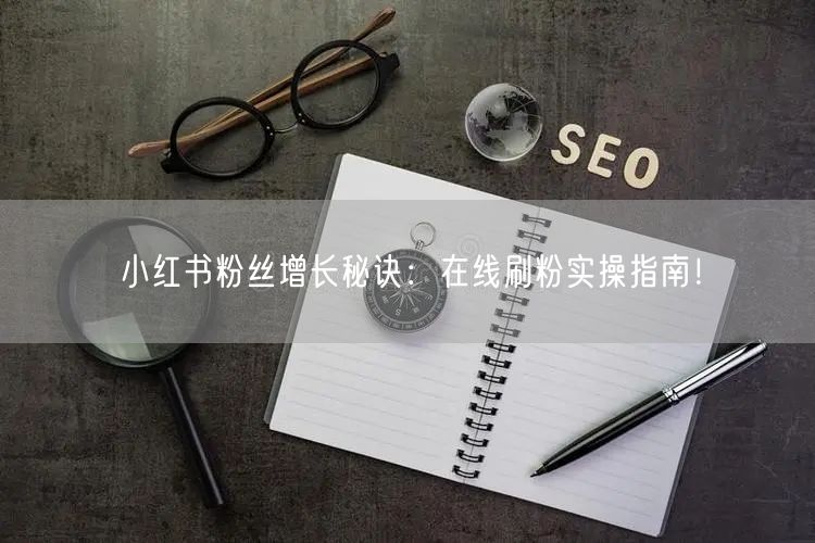 小红书粉丝增长秘诀:在线刷粉实操指南!