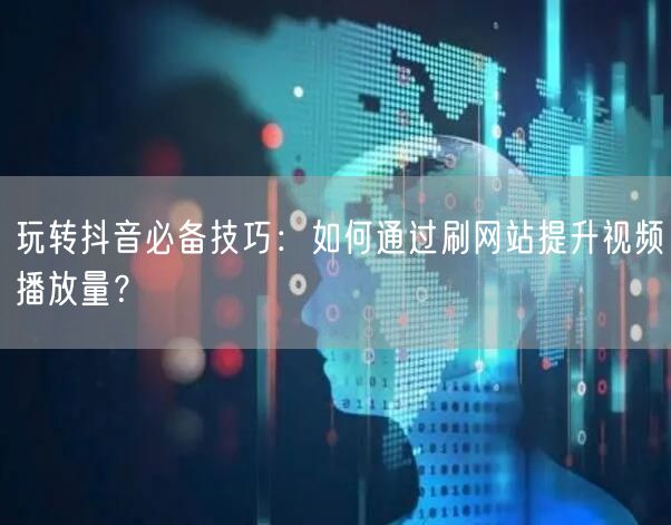 玩转抖音必备技巧：如何通过刷网站提升视频播放量？