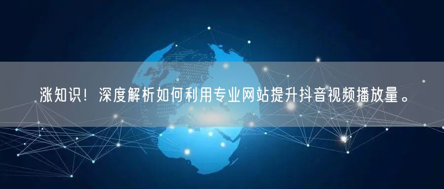 涨知识！深度解析如何利用专业网站提升抖音视频播放量。