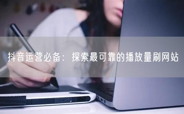 抖音运营必备：探索最可靠的播放量刷网站
