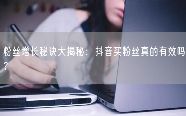 粉丝增长秘诀大揭秘:抖音买粉丝真的有效吗?