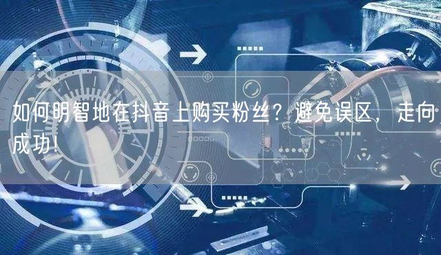 如何明智地在抖音上购买粉丝?避免误区,走向成功!