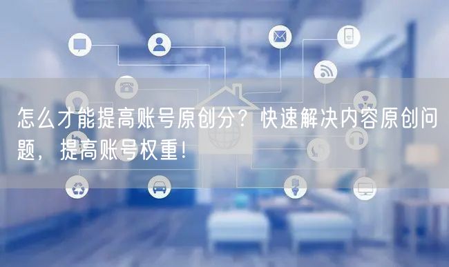 怎么才能提高账号原创分？快速解决内容原创问题，提高账号权重！