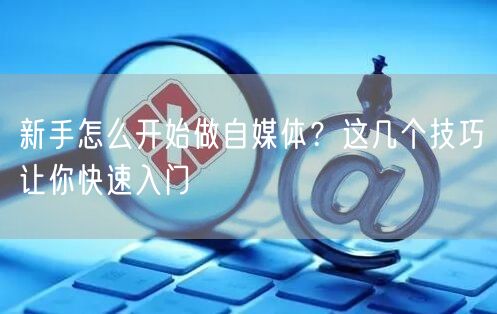 新手怎么开始做自媒体？这几个技巧让你快速入门