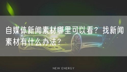 自媒体新闻素材哪里可以看?找新闻素材有什么办法?