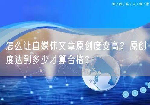 怎么让自媒体文章原创度变高?原创度达到多少才算合格?