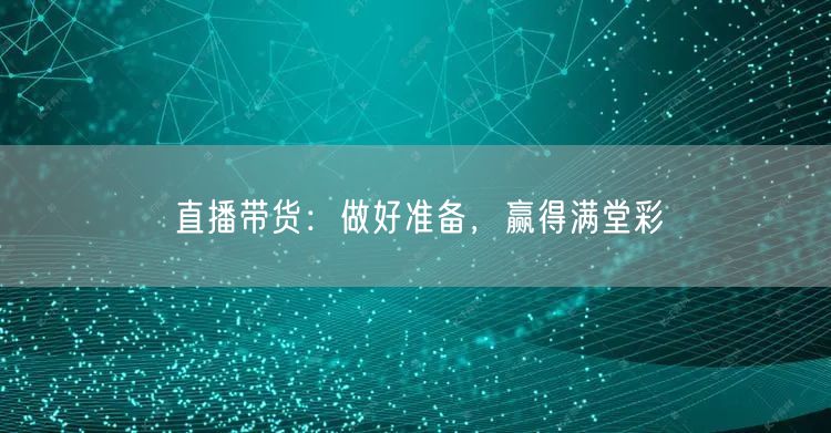 直播带货:做好准备,赢得满堂彩