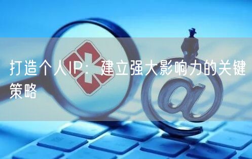 打造个人IP:建立强大影响力的关键策略