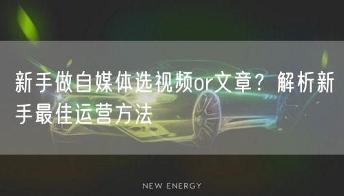 新手做自媒体选视频or文章？解析新手最佳运营方法
