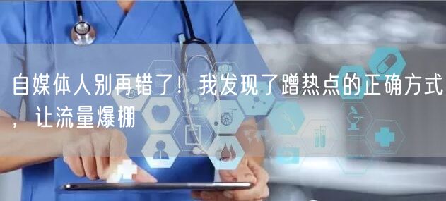 自媒体人别再错了!我发现了蹭热点的正确方式,让流量爆棚