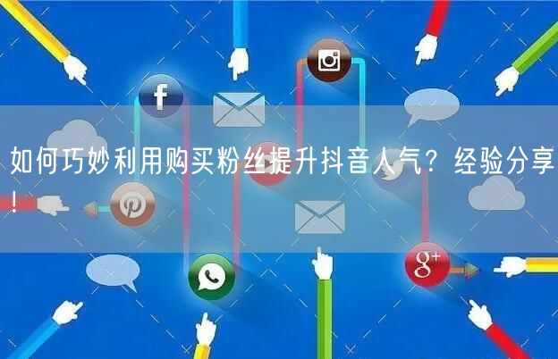 如何巧妙利用购买粉丝提升抖音人气？经验分享！