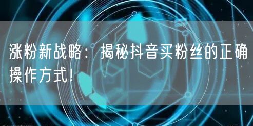 涨粉新战略：揭秘抖音买粉丝的正确操作方式！