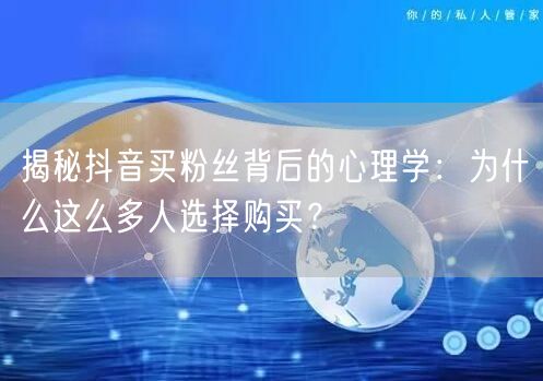 揭秘抖音买粉丝背后的心理学：为什么这么多人选择购买？
