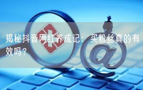 揭秘抖音网红养成记：买粉丝真的有效吗？