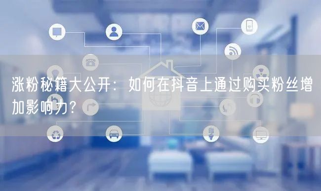 涨粉秘籍大公开：如何在抖音上通过购买粉丝增加影响力？