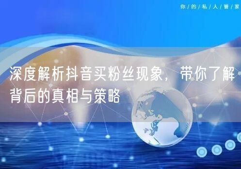 深度解析抖音买粉丝现象，带你了解背后的真相与策略