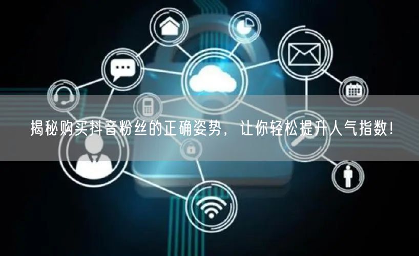 揭秘购买抖音粉丝的正确姿势，让你轻松提升人气指数！