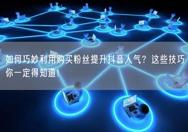 如何巧妙利用购买粉丝提升抖音人气？这些技巧你一定得知道！