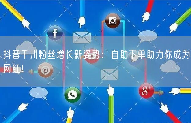 抖音千川粉丝增长新姿势：自助下单助力你成为网红！