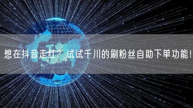 想在抖音走红？试试千川的刷粉丝自助下单功能！