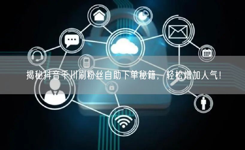 揭秘抖音千川刷粉丝自助下单秘籍，轻松增加人气！