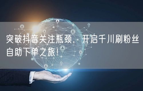 突破抖音关注瓶颈，开启千川刷粉丝自助下单之旅！