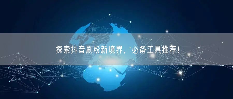 探索抖音刷粉新境界，必备工具推荐！