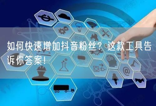 如何快速增加抖音粉丝？这款工具告诉你答案！