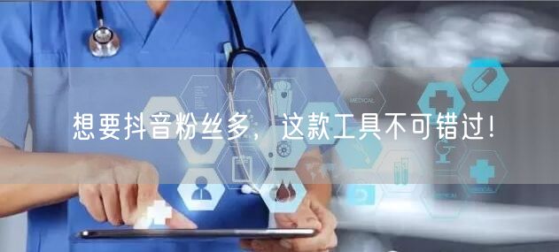 想要抖音粉丝多，这款工具不可错过！