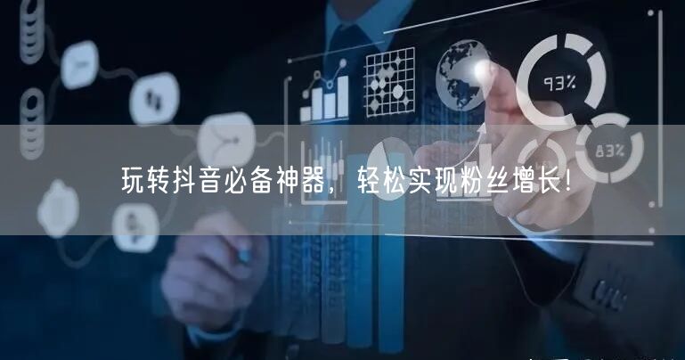 玩转抖音必备神器，轻松实现粉丝增长！