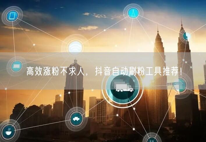 高效涨粉不求人，抖音自动刷粉工具推荐！