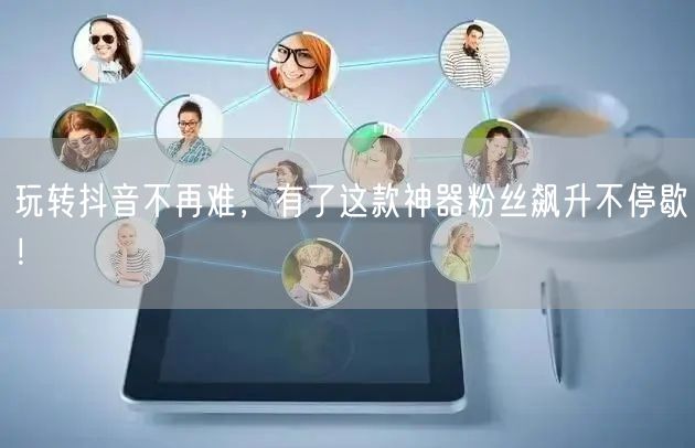 玩转抖音不再难，有了这款神器粉丝飙升不停歇！