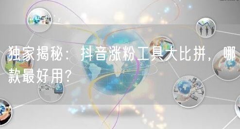 独家揭秘：抖音涨粉工具大比拼，哪款最好用？