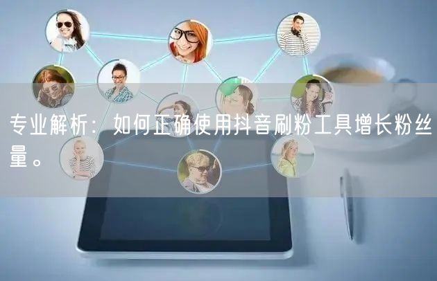 专业解析:如何正确使用抖音刷粉工具增长粉丝量。