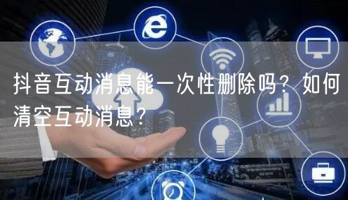 抖音互动消息能一次性删除吗?如何清空互动消息?
