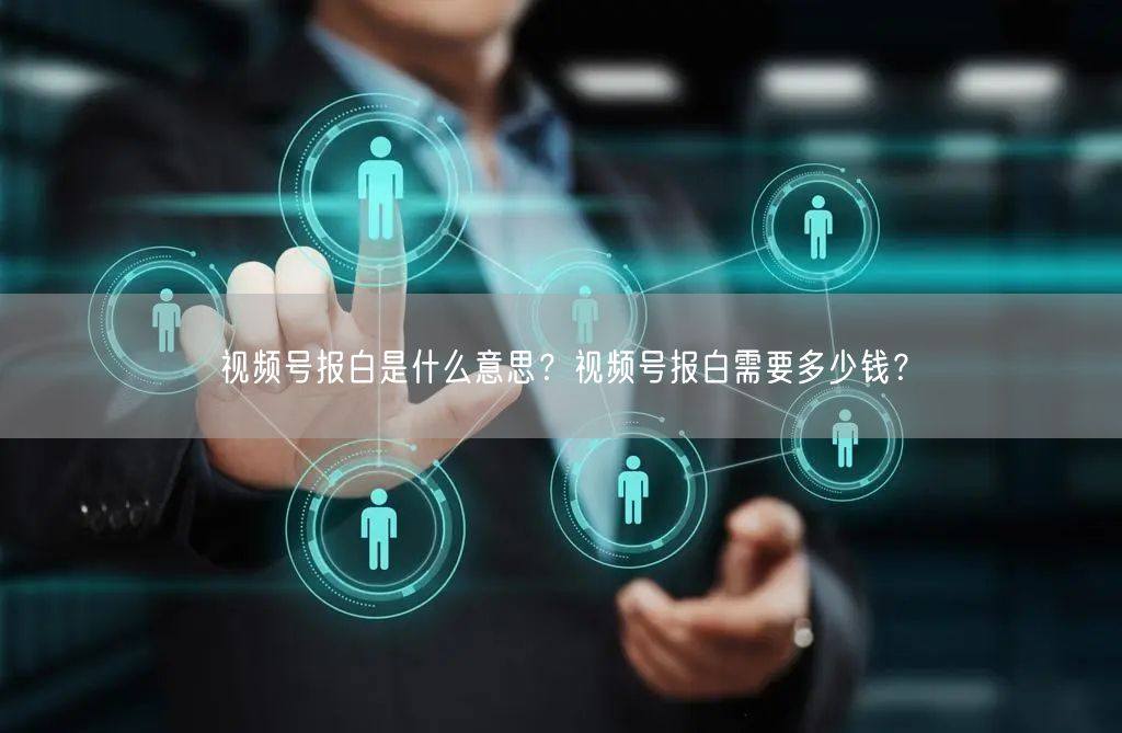 视频号报白是什么意思?视频号报白需要多少钱?